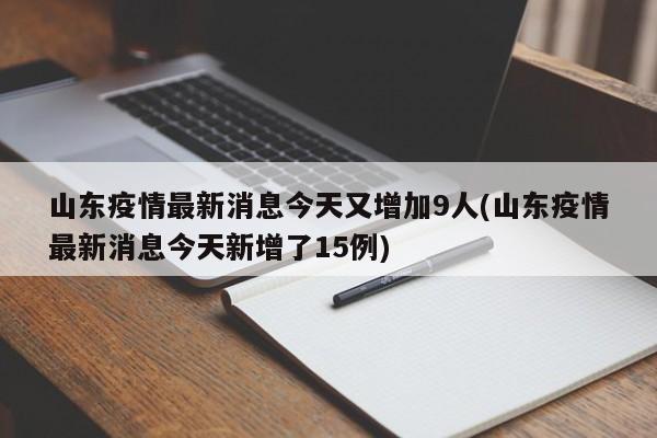 山东疫情最新消息今天又增加9人(山东疫情最新消息今天新增了15例)