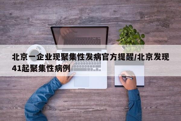 北京一企业现聚集性发病官方提醒/北京发现41起聚集性病例