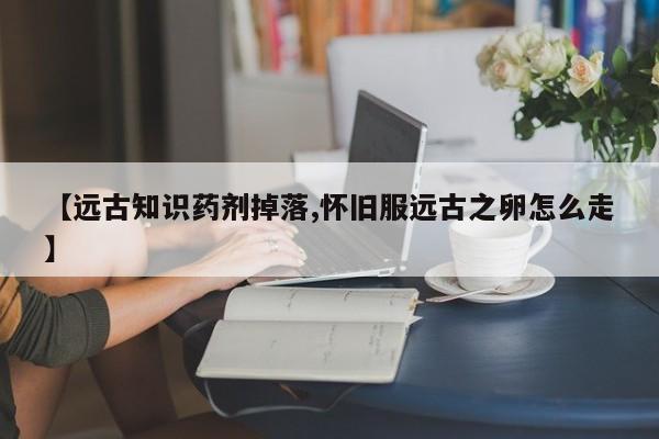【远古知识药剂掉落,怀旧服远古之卵怎么走】