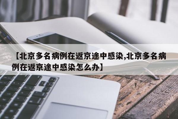 【北京多名病例在返京途中感染,北京多名病例在返京途中感染怎么办】
