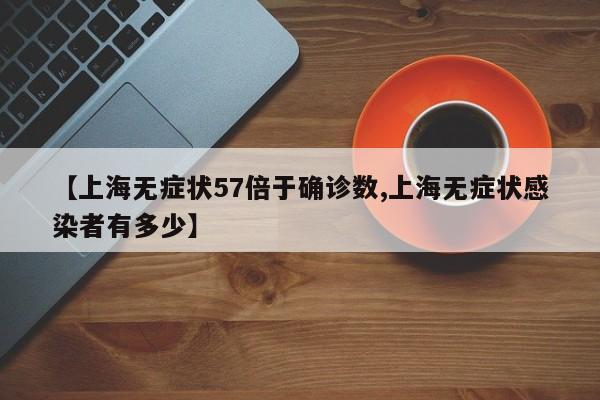 【上海无症状57倍于确诊数,上海无症状感染者有多少】