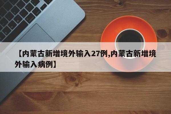 【内蒙古新增境外输入27例,内蒙古新增境外输入病例】