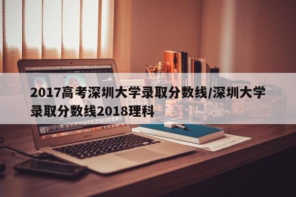 2017高考深圳大学录取分数线/深圳大学录取分数线2018理科