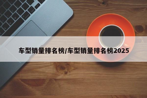 车型销量排名榜/车型销量排名榜2025