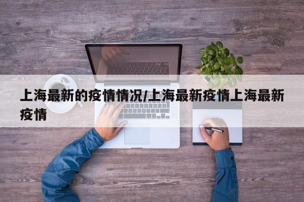 上海最新的疫情情况/上海最新疫情上海最新疫情
