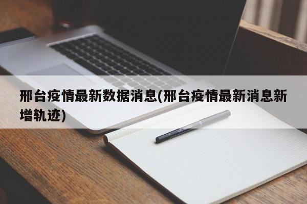 邢台疫情最新数据消息(邢台疫情最新消息新增轨迹)