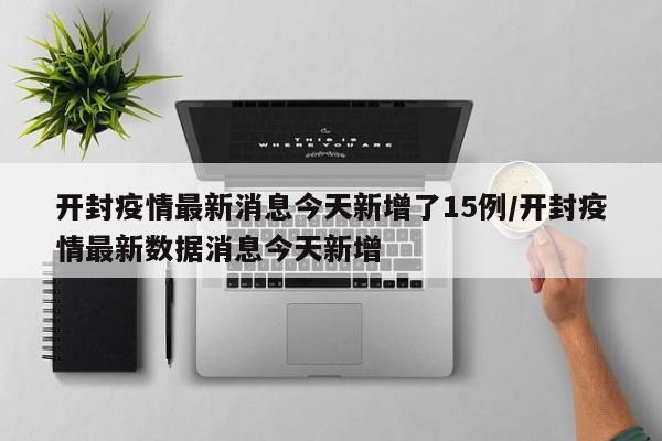开封疫情最新消息今天新增了15例/开封疫情最新数据消息今天新增