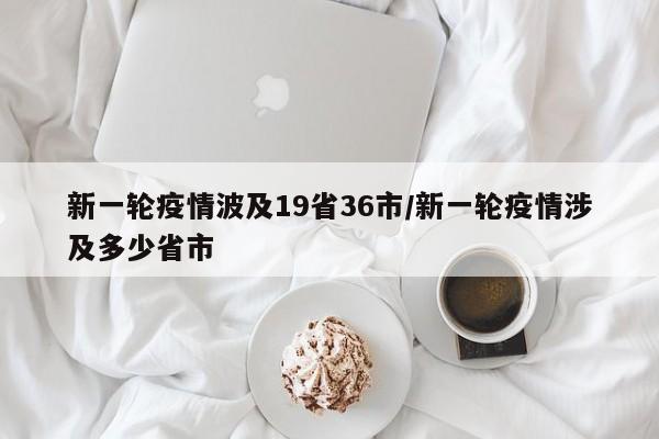 新一轮疫情波及19省36市/新一轮疫情涉及多少省市