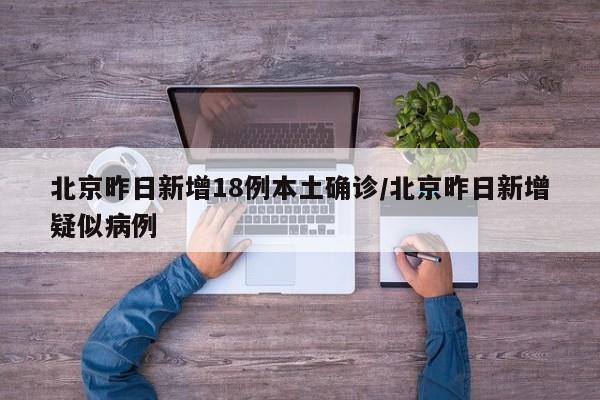 北京昨日新增18例本土确诊/北京昨日新增疑似病例